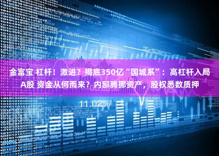 金富宝 杠杆！激进？揭底350亿“国城系”：高杠杆入局A股 资金从何而来？内部腾挪资产，股权悉数质押