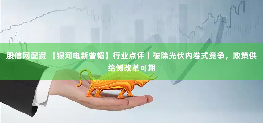 股信网配资 【银河电新曾韬】行业点评丨破除光伏内卷式竞争，政策供给侧改革可期