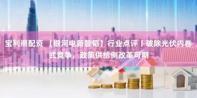 宝利阁配资 【银河电新曾韬】行业点评丨破除光伏内卷式竞争，政策供给侧改革可期