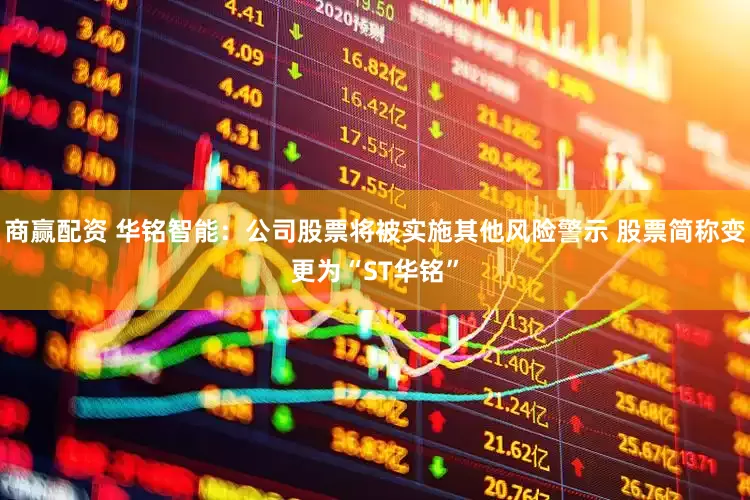 商赢配资 华铭智能：公司股票将被实施其他风险警示 股票简称变更为“ST华铭”