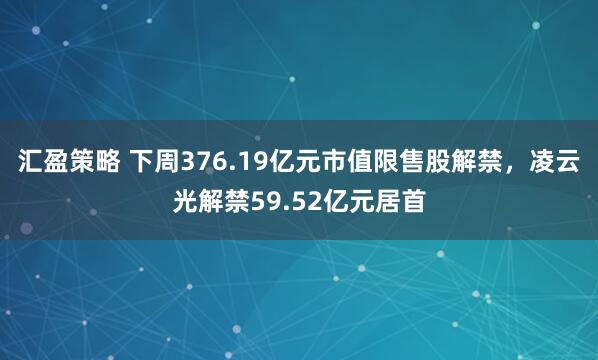 汇盈策略 下周376.19亿元市值限售股解禁，凌云光解禁59.52亿元居首