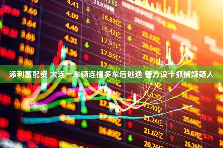 添利富配资 大连一车辆连撞多车后逃逸 警方设卡抓捕嫌疑人