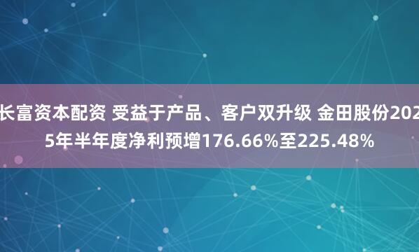 长富资本配资 受益于产品、客户双升级 金田股份2025年半年度净利预增176.66%至225.48%