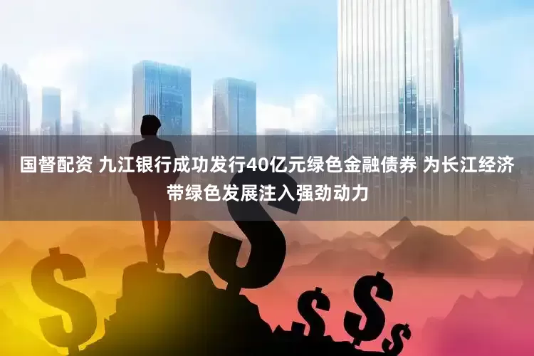 国督配资 九江银行成功发行40亿元绿色金融债券 为长江经济带绿色发展注入强劲动力