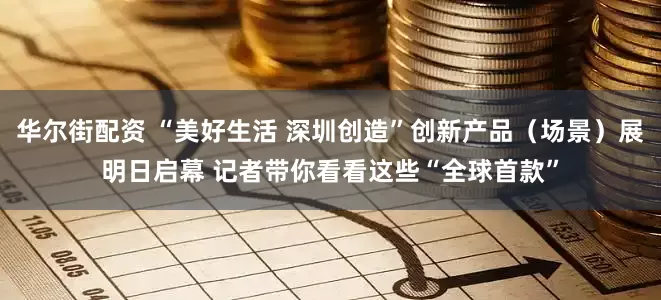 华尔街配资 “美好生活 深圳创造”创新产品（场景）展明日启幕 记者带你看看这些“全球首款”