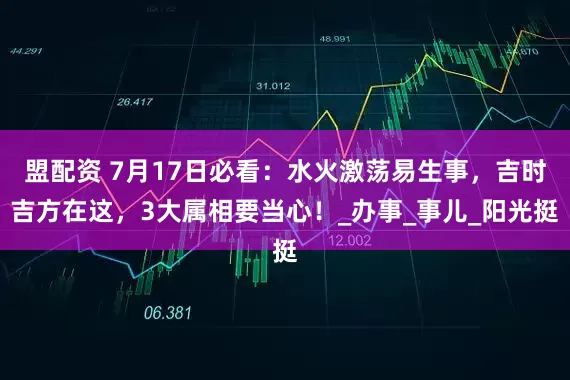 盟配资 7月17日必看：水火激荡易生事，吉时吉方在这，3大属相要当心！_办事_事儿_阳光挺