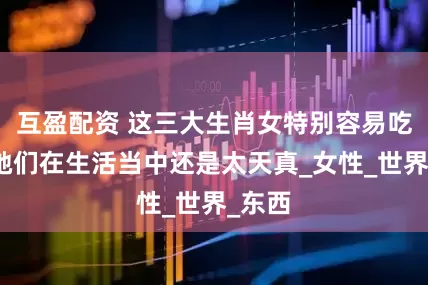 互盈配资 这三大生肖女特别容易吃亏，她们在生活当中还是太天真_女性_世界_东西