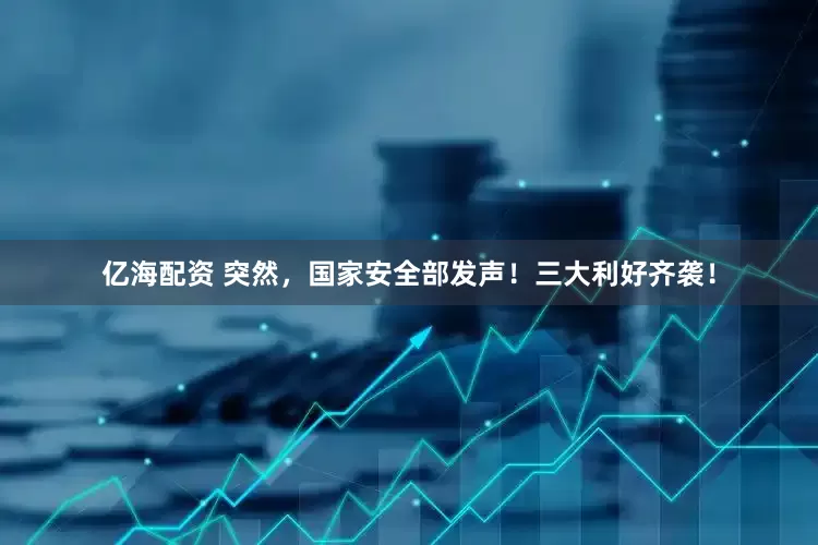 亿海配资 突然，国家安全部发声！三大利好齐袭！