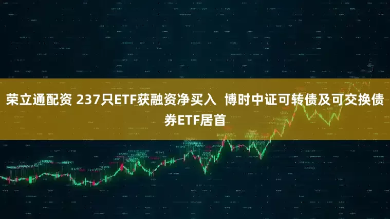荣立通配资 237只ETF获融资净买入  博时中证可转债及可交换债券ETF居首
