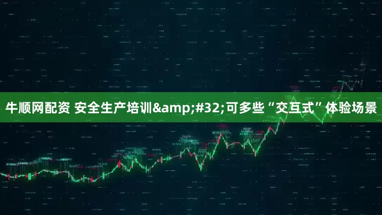 牛顺网配资 安全生产培训&#32;可多些“交互式”体验场景