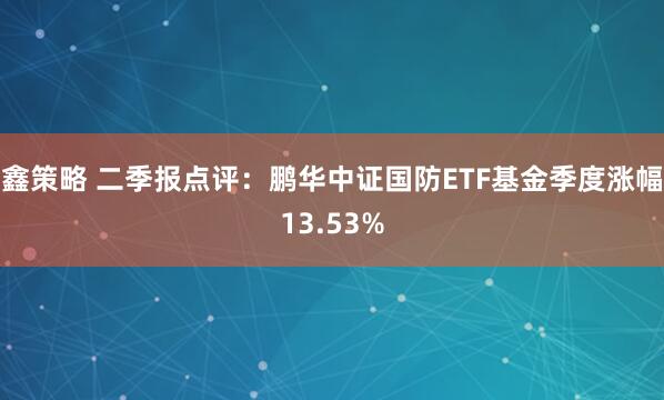 鑫策略 二季报点评：鹏华中证国防ETF基金季度涨幅13.53%
