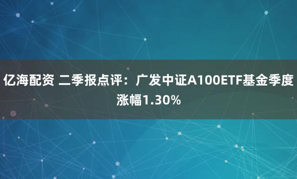 亿海配资 二季报点评：广发中证A100ETF基金季度涨幅1.30%