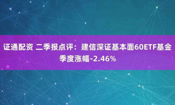 证通配资 二季报点评：建信深证基本面60ETF基金季度涨幅-2.46%