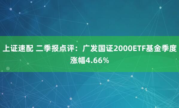 上证速配 二季报点评：广发国证2000ETF基金季度涨幅4.66%