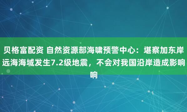 贝格富配资 自然资源部海啸预警中心：堪察加东岸远海海域发生7.2级地震，不会对我国沿岸造成影响