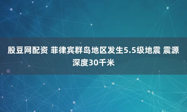 股豆网配资 菲律宾群岛地区发生5.5级地震 震源深度30千米