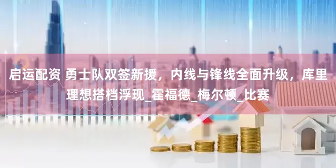 启运配资 勇士队双签新援，内线与锋线全面升级，库里理想搭档浮现_霍福德_梅尔顿_比赛