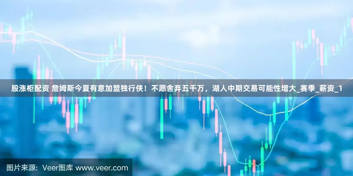 股涨柜配资 詹姆斯今夏有意加盟独行侠！不愿舍弃五千万，湖人中期交易可能性增大_赛季_薪资_1