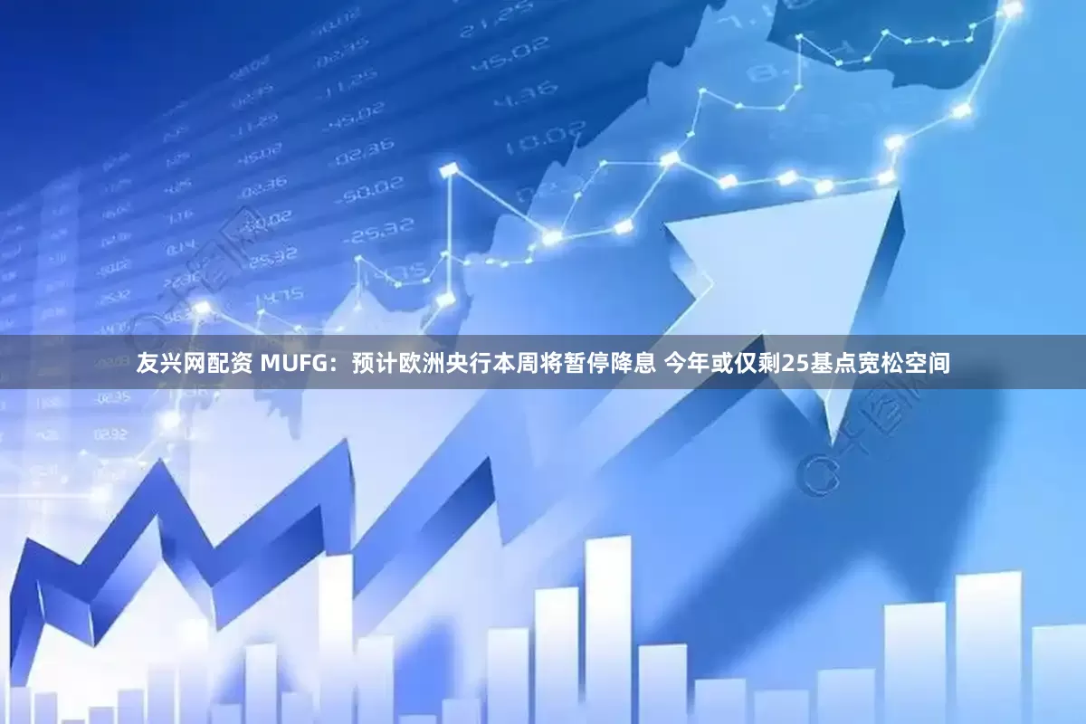 友兴网配资 MUFG：预计欧洲央行本周将暂停降息 今年或仅剩25基点宽松空间