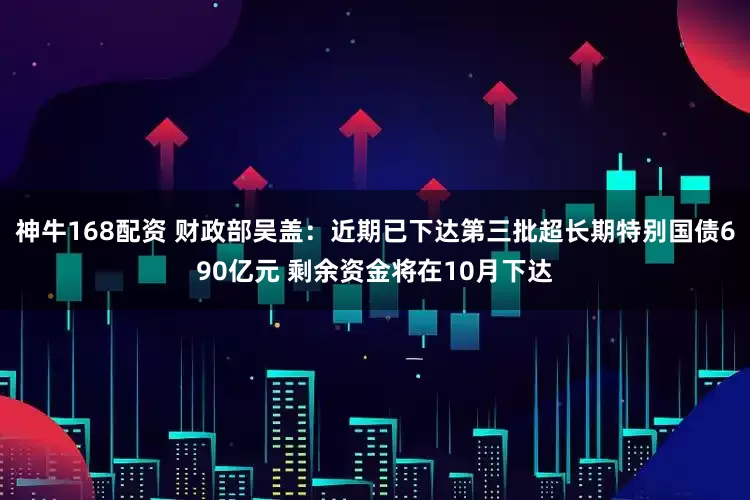 神牛168配资 财政部吴盖：近期已下达第三批超长期特别国债690亿元 剩余资金将在10月下达