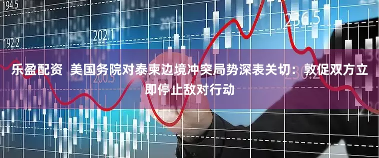 乐盈配资  美国务院对泰柬边境冲突局势深表关切：敦促双方立即停止敌对行动