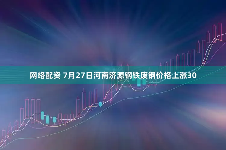 网络配资 7月27日河南济源钢铁废钢价格上涨30