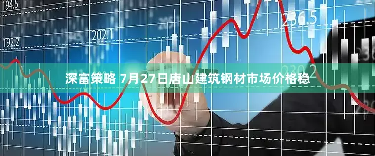 深富策略 7月27日唐山建筑钢材市场价格稳