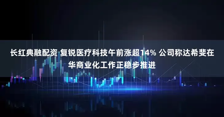 长红典融配资 复锐医疗科技午前涨超14% 公司称达希斐在华商业化工作正稳步推进