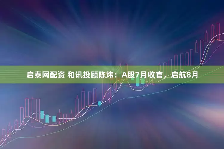 启泰网配资 和讯投顾陈炜：A股7月收官，启航8月