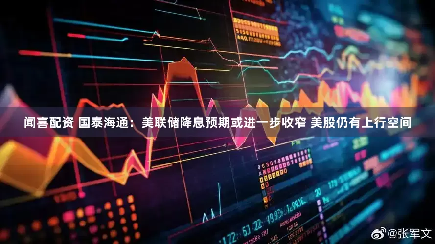 闻喜配资 国泰海通：美联储降息预期或进一步收窄 美股仍有上行空间