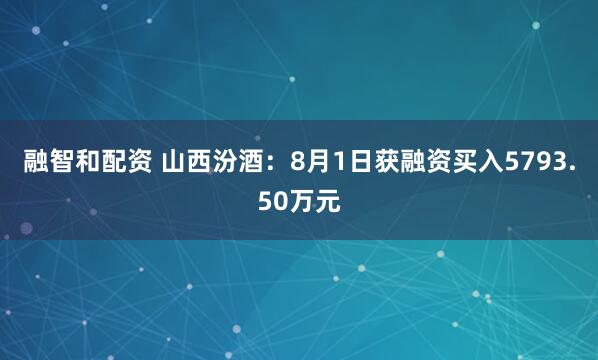 融智和配资 山西汾酒：8月1日获融资买入5793.50万元