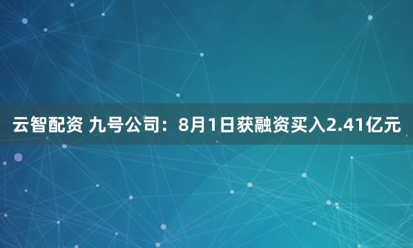 云智配资 九号公司：8月1日获融资买入2.41亿元