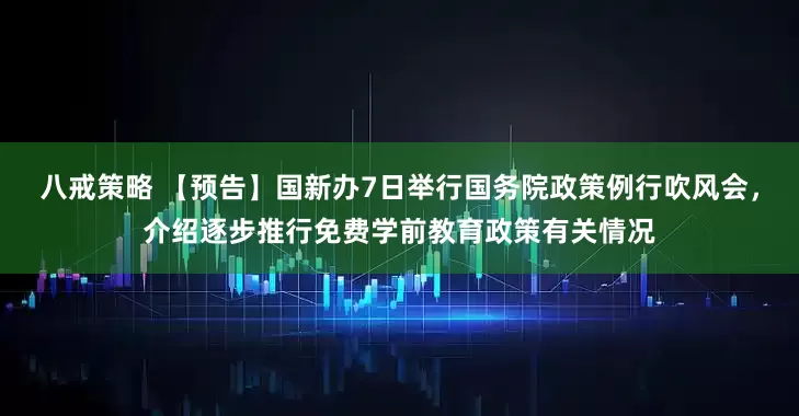 八戒策略 【预告】国新办7日举行国务院政策例行吹风会，介绍逐步推行免费学前教育政策有关情况