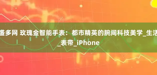 盛多网 玫瑰金智能手表：都市精英的腕间科技美学_生活_表带_iPhone