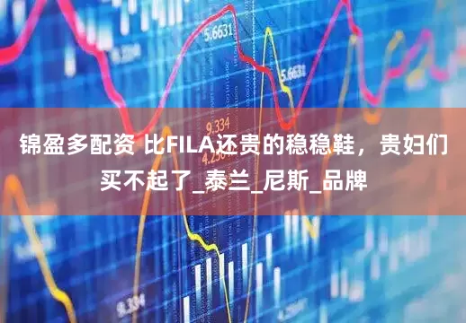 锦盈多配资 比FILA还贵的稳稳鞋，贵妇们买不起了_泰兰_尼斯_品牌